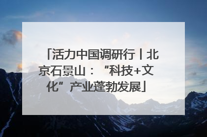 活力中国调研行丨北京石景山：“科技+文化”产业蓬勃发展