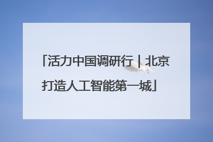 活力中国调研行｜北京打造人工智能第一城
