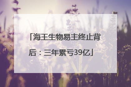 海王生物易主终止背后：三年累亏39亿