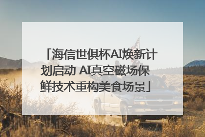 海信世俱杯AI焕新计划启动 AI真空磁场保鲜技术重构美食场景