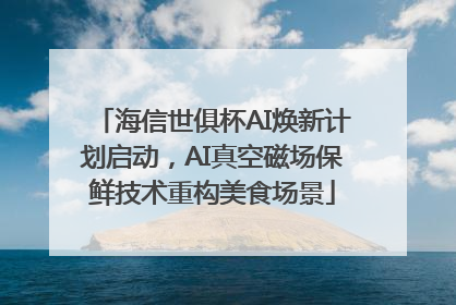 海信世俱杯AI焕新计划启动，AI真空磁场保鲜技术重构美食场景