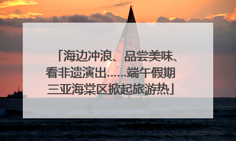 海边冲浪、品尝美味、看非遗演出……端午假期三亚海棠区掀起旅游热