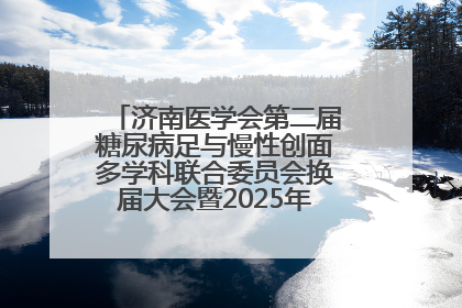 济南医学会第二届糖尿病足与慢性创面多学科联合委员会换届大会暨2025年学术年会成功举行