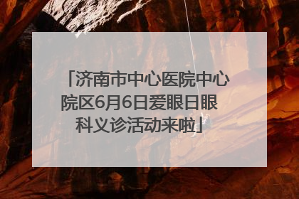 济南市中心医院中心院区6月6日爱眼日眼科义诊活动来啦