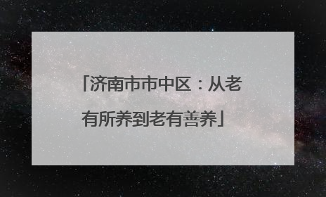 济南市市中区：从老有所养到老有善养