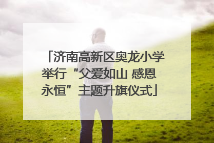 济南高新区奥龙小学举行“父爱如山 感恩永恒”主题升旗仪式