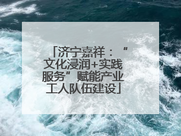 济宁嘉祥：“文化浸润+实践服务”赋能产业工人队伍建设