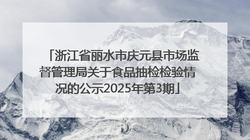 浙江省丽水市庆元县市场监督管理局关于食品抽检检验情况的公示2025年第3期