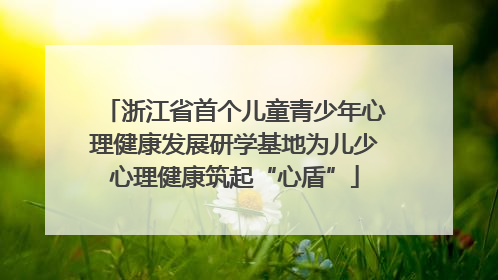 浙江省首个儿童青少年心理健康发展研学基地为儿少心理健康筑起“心盾”