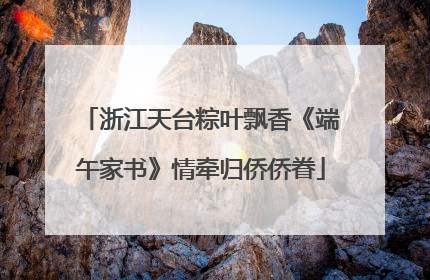 浙江天台粽叶飘香《端午家书》情牵归侨侨眷