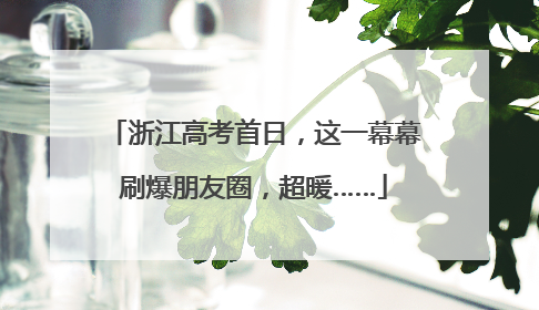 浙江高考首日，这一幕幕刷爆朋友圈，超暖……