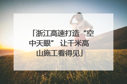 浙江高速打造“空中天眼” 让千米高山施工看得见