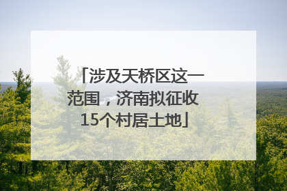 涉及天桥区这一范围，济南拟征收15个村居土地
