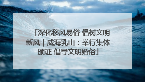深化移风易俗 倡树文明新风｜威海乳山：举行集体颁证 倡导文明婚俗