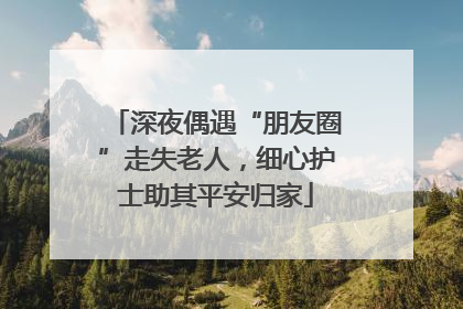 深夜偶遇“朋友圈”走失老人，细心护士助其平安归家