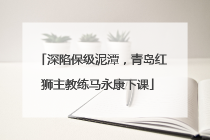 深陷保级泥潭，青岛红狮主教练马永康下课