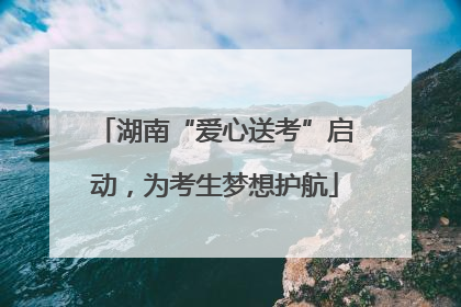 湖南“爱心送考”启动，为考生梦想护航