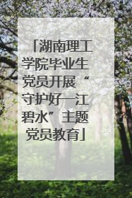 湖南理工学院毕业生党员开展“守护好一江碧水”主题党员教育