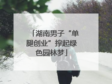 湖南男子“单腿创业”撑起绿色园林梦