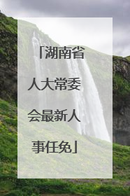 湖南省人大常委会最新人事任免