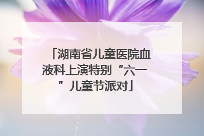 湖南省儿童医院血液科上演特别“六一”儿童节派对