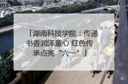 湖南科技学院：传递书香润泽童心 红色传承点亮“六一”