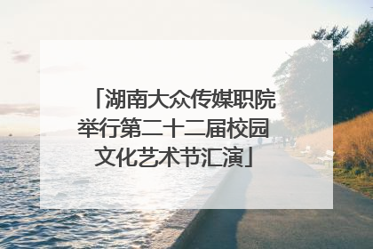 湖南大众传媒职院举行第二十二届校园文化艺术节汇演