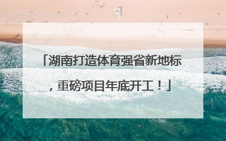 湖南打造体育强省新地标，重磅项目年底开工！