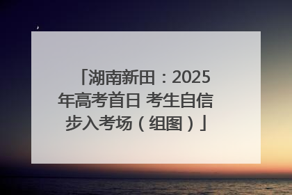 湖南新田：2025年高考首日 考生自信步入考场（组图）