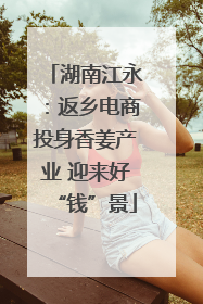 湖南江永：返乡电商投身香姜产业 迎来好“钱”景