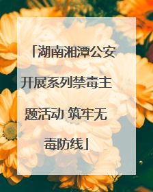 湖南湘潭公安开展系列禁毒主题活动 筑牢无毒防线
