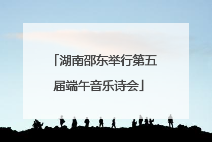 湖南邵东举行第五届端午音乐诗会