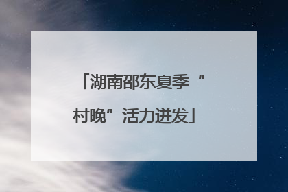 湖南邵东夏季“村晚”活力迸发