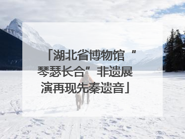 湖北省博物馆“琴瑟长合”非遗展演再现先秦遗音