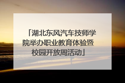 湖北东风汽车技师学院举办职业教育体验暨校园开放周活动