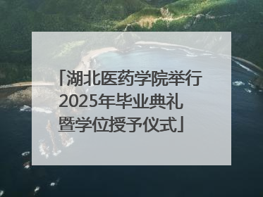 湖北医药学院举行2025年毕业典礼暨学位授予仪式