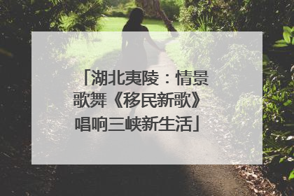 湖北夷陵：情景歌舞《移民新歌》唱响三峡新生活