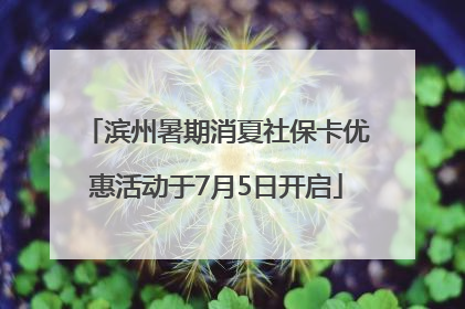 滨州暑期消夏社保卡优惠活动于7月5日开启