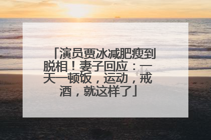 演员贾冰减肥瘦到脱相！妻子回应：一天一顿饭，运动，戒酒，就这样了
