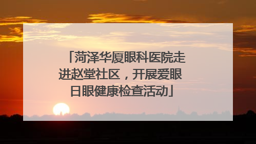 菏泽华厦眼科医院走进赵堂社区，开展爱眼日眼健康检查活动