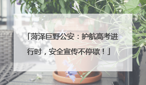 菏泽巨野公安：护航高考进行时，安全宣传不停歇！