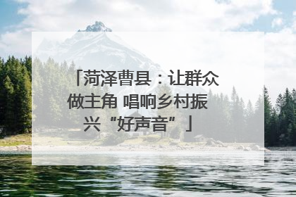 菏泽曹县：让群众做主角 唱响乡村振兴“好声音”