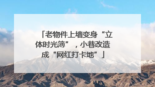 老物件上墙变身“立体时光簿”，小巷改造成“网红打卡地”