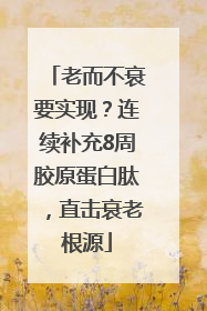 老而不衰要实现？连续补充8周胶原蛋白肽，直击衰老根源