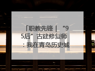 职教先锋｜“95后”古建修复师：我在青岛历史城区修古建