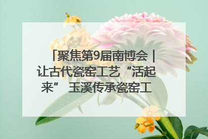 聚焦第9届南博会｜让古代瓷窑工艺“活起来” 玉溪传承瓷窑工艺将出展南博会