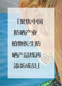 聚焦中国防晒产业 植物医生防晒产品线再添新成员