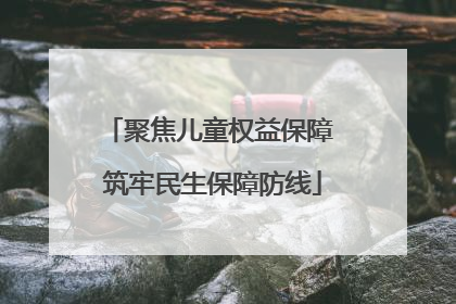 聚焦儿童权益保障 筑牢民生保障防线