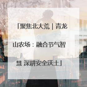 聚焦北大荒｜青龙山农场：融合节气智慧 深耕安全沃土