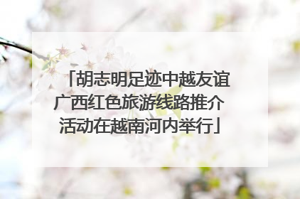 胡志明足迹中越友谊广西红色旅游线路推介活动在越南河内举行